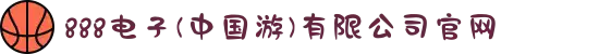 888电子(中国游)有限公司官网